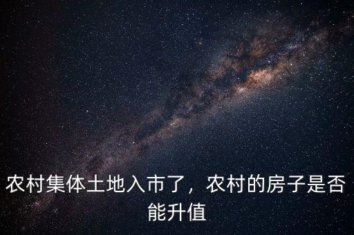農村集體土地入市了，農村的房子是否能升值