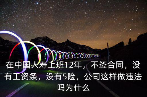 在中國人壽上班12年，不簽合同，沒有工資條，沒有5險(xiǎn)，公司這樣做違法嗎為什么
