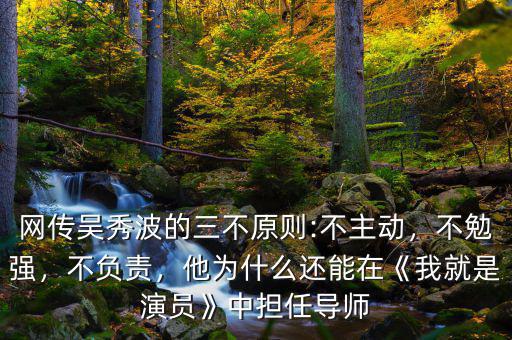 網傳吳秀波的三不原則:不主動，不勉強，不負責，他為什么還能在《我就是演員》中擔任導師