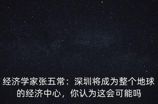 經濟學家張五常：深圳將成為整個地球的經濟中心，你認為這會可能嗎