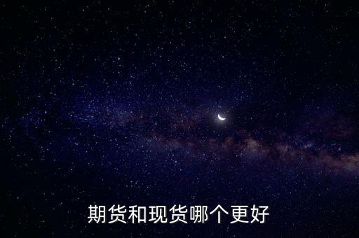 什么叫期貨和現貨,期貨和現貨哪個更好