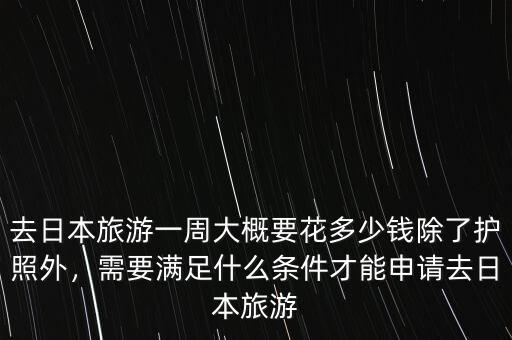 去日本旅游一周大概要花多少錢除了護照外，需要滿足什么條件才能申請去日本旅游