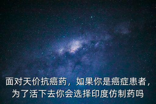 面對天價抗癌藥，如果你是癌癥患者，為了活下去你會選擇印度仿制藥嗎