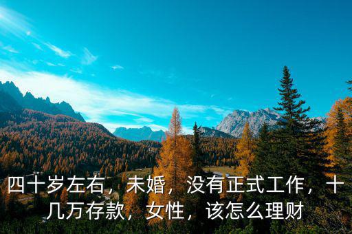 四十歲左右，未婚，沒有正式工作，十幾萬存款，女性，該怎么理財