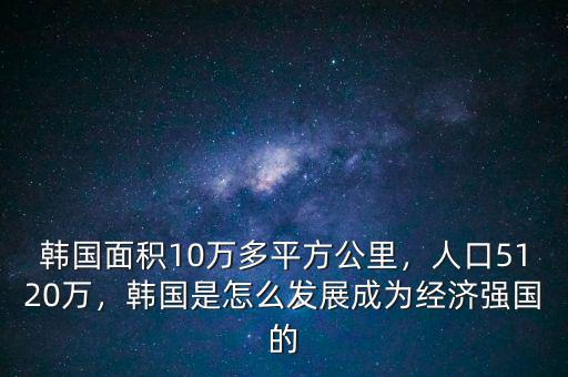 韓國面積10萬多平方公里，人口5120萬，韓國是怎么發展成為經濟強國的