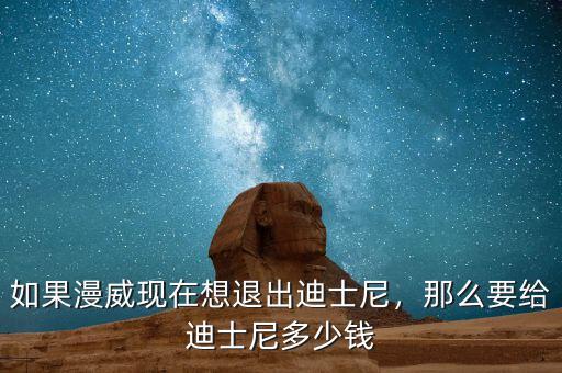 建迪士尼要投資多少錢,如果漫威現在想退出迪士尼