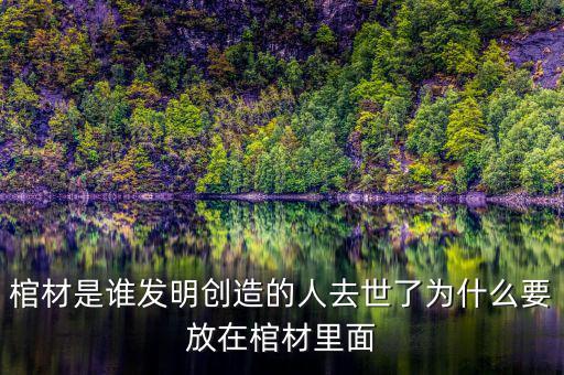 棺材是誰發明創造的人去世了為什么要放在棺材里面