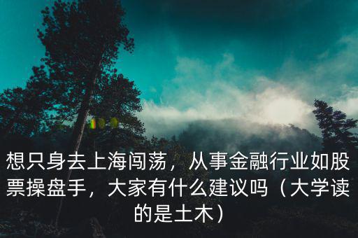 想只身去上海闖蕩，從事金融行業(yè)如股票操盤手，大家有什么建議嗎（大學(xué)讀的是土木）