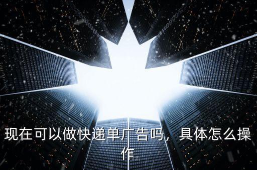 現在可以做快遞單廣告嗎，具體怎么操作