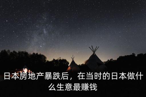 日本房地產(chǎn)暴跌后，在當(dāng)時(shí)的日本做什么生意最賺錢(qián)