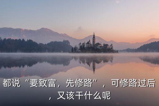 都說“要致富，先修路”，可修路過后，又該干什么呢