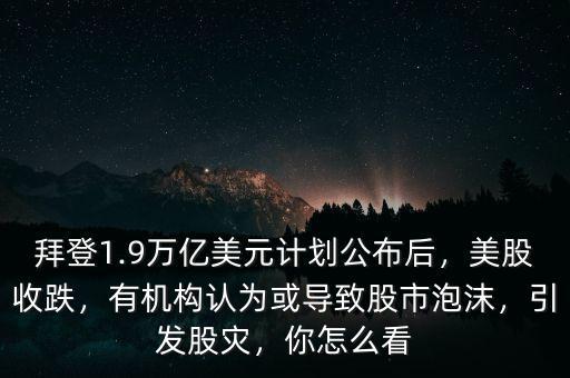拜登1.9萬億美元計劃公布后，美股收跌，有機構認為或導致股市泡沫，引發股災，你怎么看
