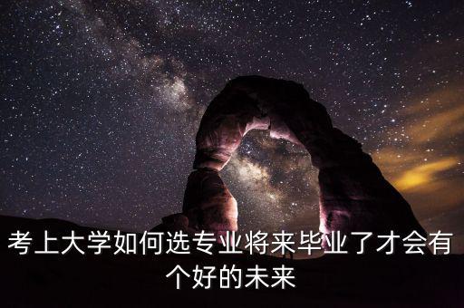 考上大學如何選專業將來畢業了才會有個好的未來