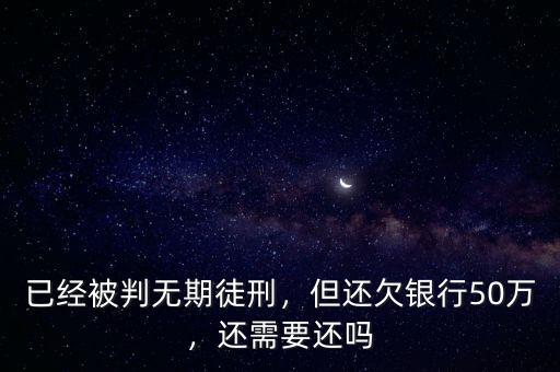 已經被判無期徒刑，但還欠銀行50萬，還需要還嗎