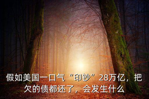 假如美國一口氣“印鈔”28萬億，把欠的債都還了，會發生什么