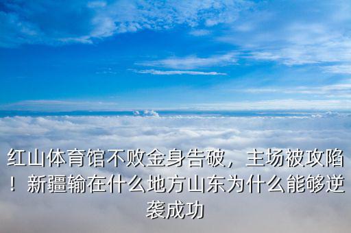 紅山體育館不敗金身告破，主場被攻陷！新疆輸在什么地方山東為什么能夠逆襲成功