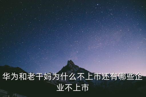 為什么企業不上市,華為和老干媽為什么不上市