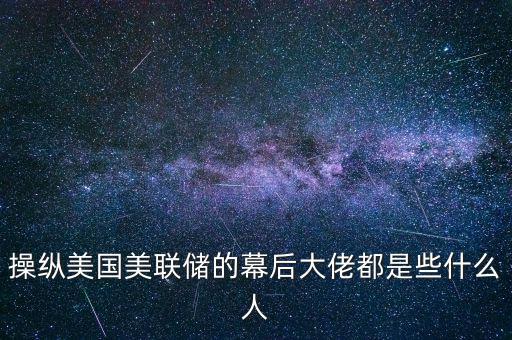 操縱美國美聯儲的幕后大佬都是些什么人