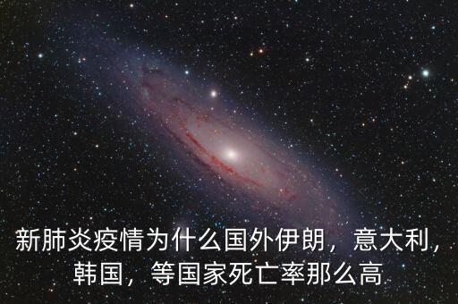 新肺炎疫情為什么國(guó)外伊朗，意大利，韓國(guó)，等國(guó)家死亡率那么高