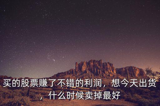 買的股票賺了不錯(cuò)的利潤(rùn)，想今天出貨，什么時(shí)候賣掉最好