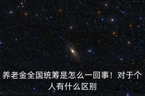 養老金全國統籌是怎么一回事！對于個人有什么區別