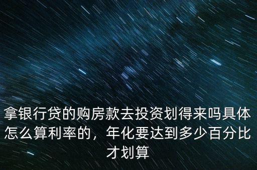 拿銀行貸的購房款去投資劃得來嗎具體怎么算利率的，年化要達到多少百分比才劃算