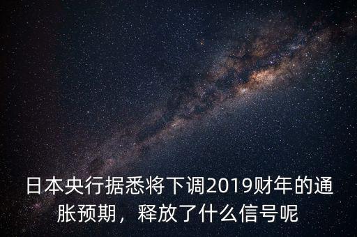 日本央行據悉將下調2019財年的通脹預期，釋放了什么信號呢