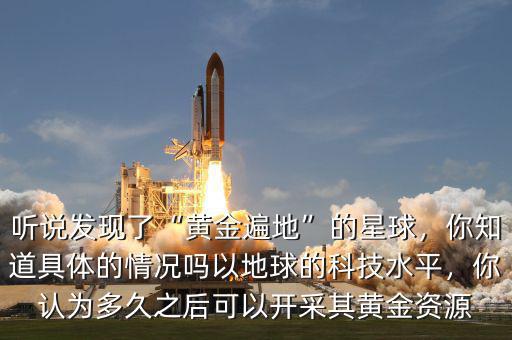 聽說發(fā)現(xiàn)了“黃金遍地”的星球，你知道具體的情況嗎以地球的科技水平，你認(rèn)為多久之后可以開采其黃金資源