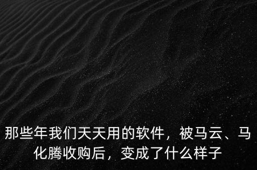 那些年我們天天用的軟件，被馬云、馬化騰收購后，變成了什么樣子