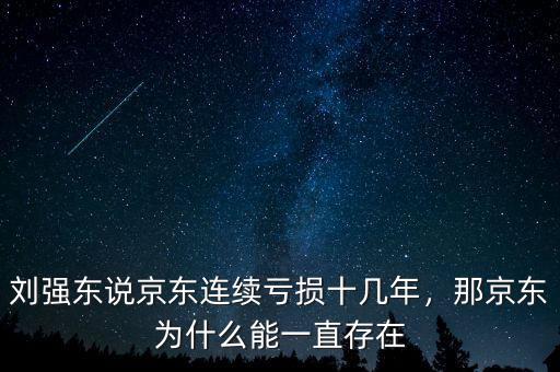 劉強(qiáng)東說京東連續(xù)虧損十幾年，那京東為什么能一直存在