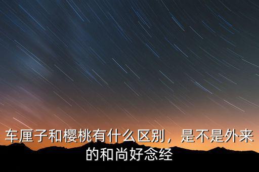 車厘子和櫻桃有什么區別，是不是外來的和尚好念經