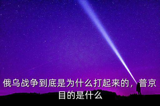 俄烏戰爭到底是為什么打起來的，普京目的是什么
