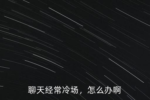 聊天經(jīng)常冷場(chǎng)，怎么辦啊