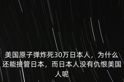 美國原子彈炸死30萬日本人，為什么還能接管日本，而日本人沒有仇恨美國人呢