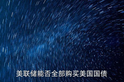 美聯儲購買國債為什么,美聯儲能否全部購買美國國債