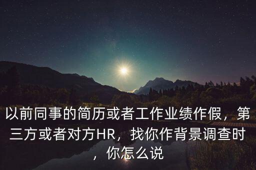 以前同事的簡歷或者工作業(yè)績作假，第三方或者對方HR，找你作背景調查時，你怎么說