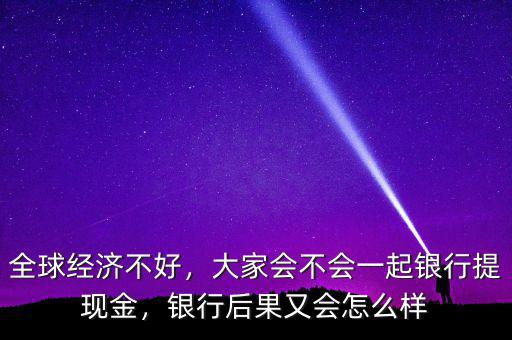 全球經濟不好，大家會不會一起銀行提現金，銀行后果又會怎么樣