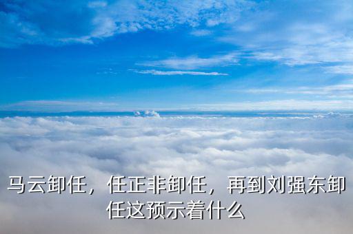 馬云卸任，任正非卸任，再到劉強東卸任這預(yù)示著什么