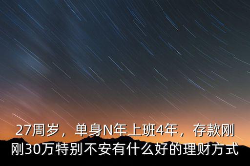 27周歲，單身N年上班4年，存款剛剛30萬特別不安有什么好的理財方式