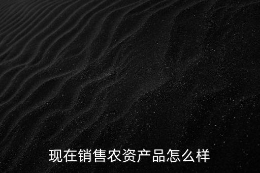 現在銷售農資產品怎么樣