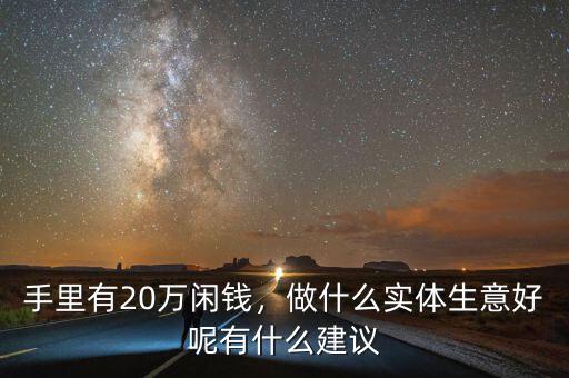 手里有20萬閑錢，做什么實體生意好呢有什么建議