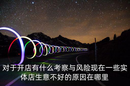 對于開店有什么考察與風險現在一些實體店生意不好的原因在哪里