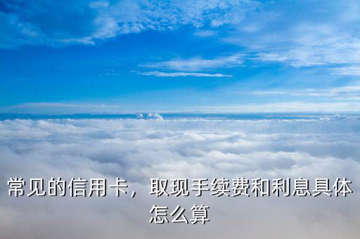 信用卡取現2000手續費和利息怎么算,取現手續費和利息具體怎么算