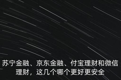 蘇寧金融、京東金融、付寶理財和微信理財，這幾個哪個更好更安全