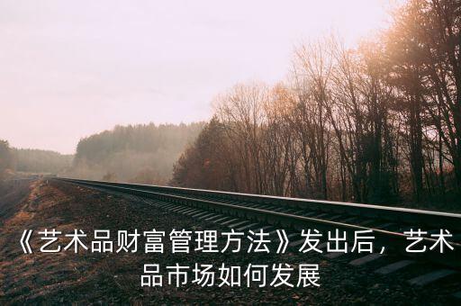 《藝術品財富管理方法》發出后，藝術品市場如何發展
