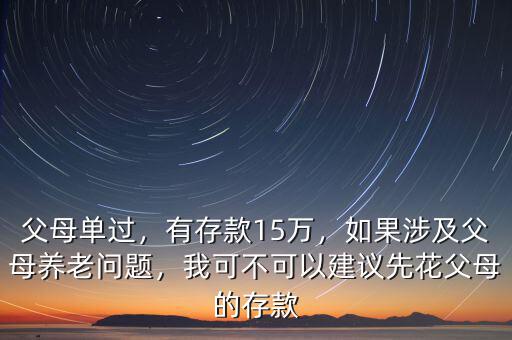 父母單過(guò)，有存款15萬(wàn)，如果涉及父母養(yǎng)老問(wèn)題，我可不可以建議先花父母的存款