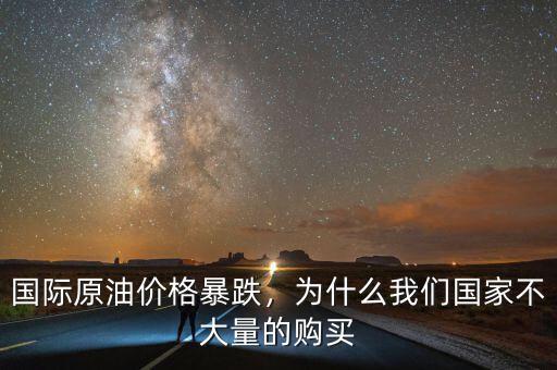 國際原油價格暴跌，為什么我們國家不大量的購買