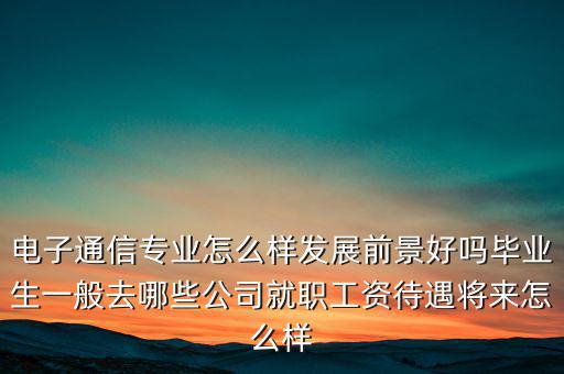 電子通信專業怎么樣發展前景好嗎畢業生一般去哪些公司就職工資待遇將來怎么樣