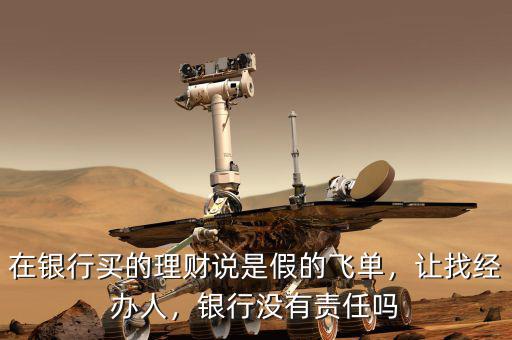 在銀行買的理財說是假的飛單，讓找經辦人，銀行沒有責任嗎