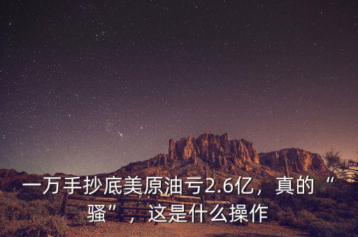 一萬手抄底美原油虧2.6億，真的“騷”，這是什么操作